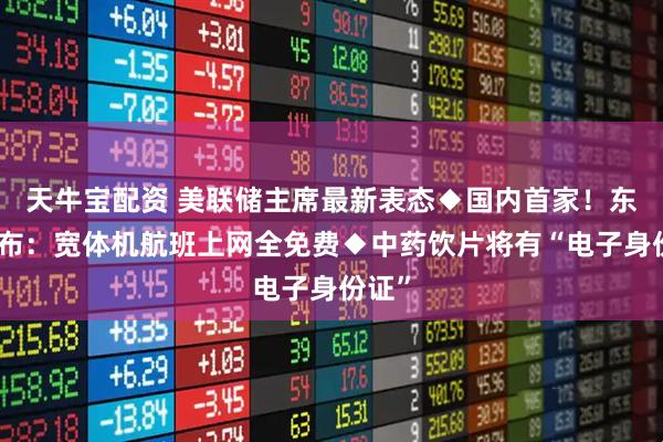 天牛宝配资 美联储主席最新表态◆国内首家！东航宣布：宽体机航班上网全免费◆中药饮片将有“电子身份证”