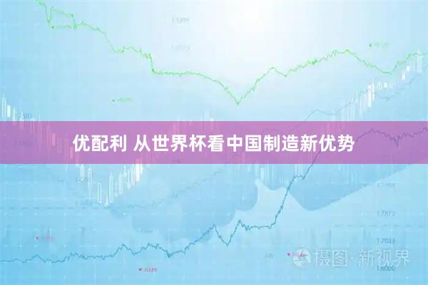 优配利 从世界杯看中国制造新优势