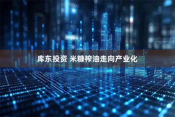 库东投资 米糠榨油走向产业化