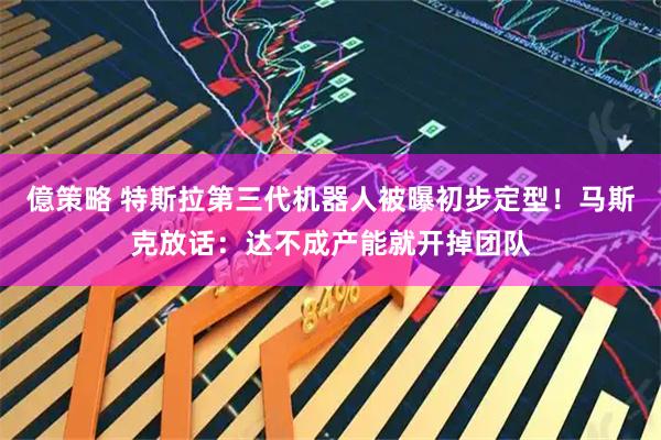 億策略 特斯拉第三代机器人被曝初步定型！马斯克放话：达不成产能就开掉团队
