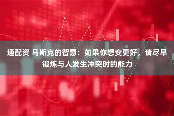 通配资 马斯克的智慧：如果你想变更好，请尽早锻炼与人发生冲突时的能力