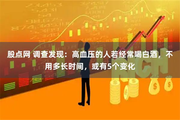 股点网 调查发现：高血压的人若经常喝白酒，不用多长时间，或有5个变化