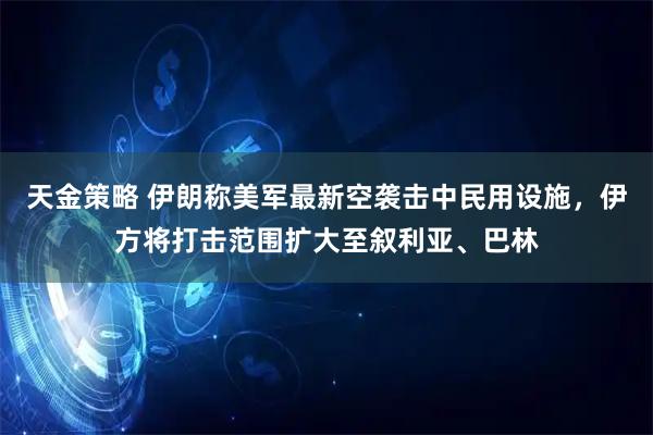 天金策略 伊朗称美军最新空袭击中民用设施，伊方将打击范围扩大至叙利亚、巴林