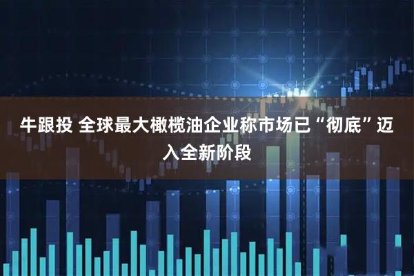 牛跟投 全球最大橄榄油企业称市场已“彻底”迈入全新阶段