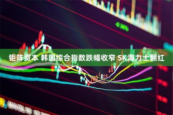 钜阵资本 韩国综合指数跌幅收窄 SK海力士翻红