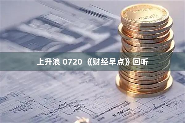 上升浪 0720 《财经早点》回听