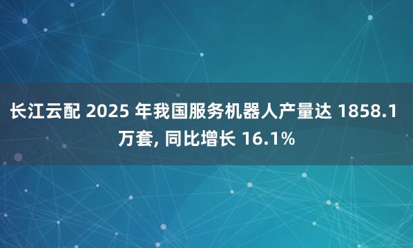 长江云配 2025 年我国服务机器人产量达 1858.1 万套, 同比增长 16.1%