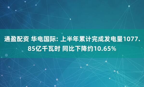 通盈配资 华电国际: 上半年累计完成发电量1077.85亿千瓦时 同比下降约10.65%