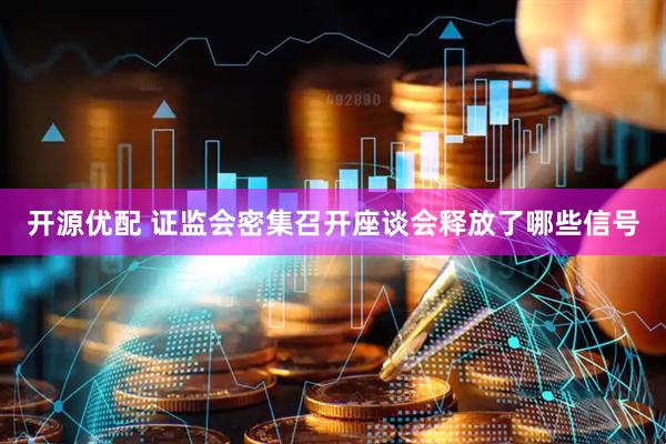 开源优配 证监会密集召开座谈会释放了哪些信号
