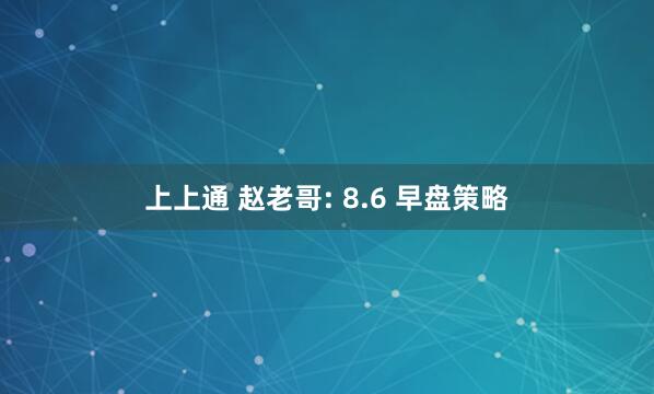 上上通 赵老哥: 8.6 早盘策略