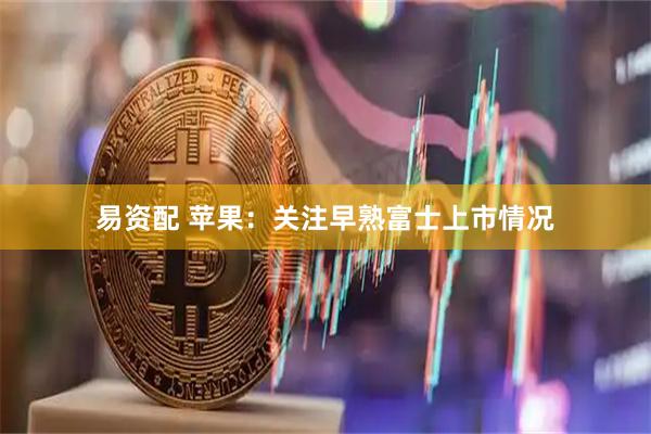 易资配 苹果：关注早熟富士上市情况