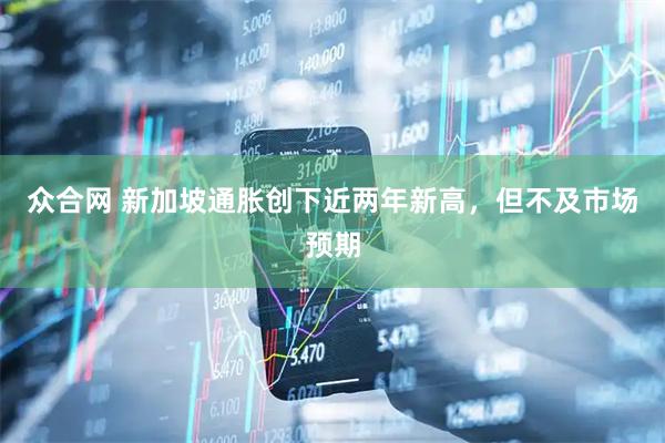 众合网 新加坡通胀创下近两年新高，但不及市场预期
