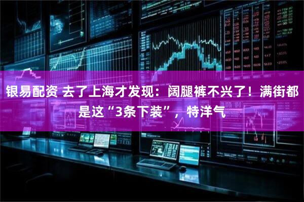 银易配资 去了上海才发现:阔腿裤不兴了!满街都是这“3条下装”,特洋气