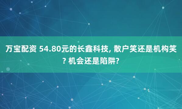 万宝配资 54.80元的长鑫科技, 散户笑还是机构笑? 机会还是陷阱?