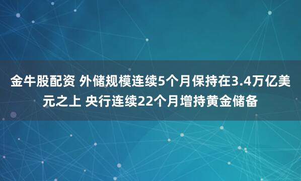 金牛股配资 外储规模连续5个月保持在3.4万亿美元之上 央行连续22个月增持黄金储备