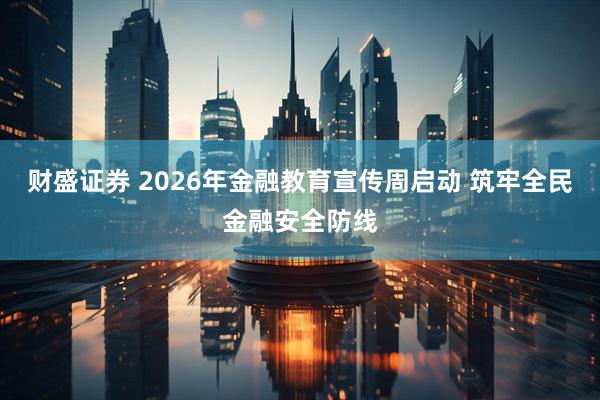 财盛证券 2026年金融教育宣传周启动 筑牢全民金融安全防线