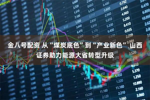 金八号配资 从“煤炭底色”到“产业新色” 山西证券助力能源大省转型升级